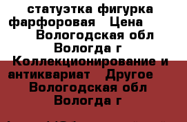 статуэтка фигурка фарфоровая › Цена ­ 3 500 - Вологодская обл., Вологда г. Коллекционирование и антиквариат » Другое   . Вологодская обл.,Вологда г.